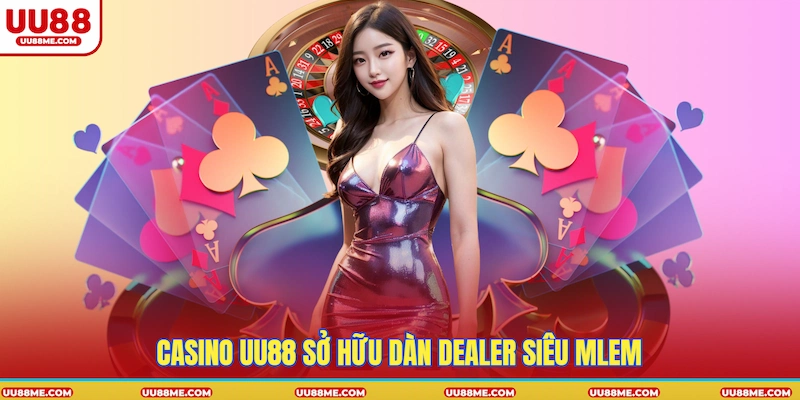Casino UU88 sở hữu dàn dealer siêu mlem